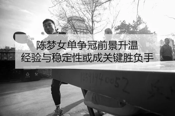 陈梦女单争冠前景升温 经验与稳定性或成关键胜负手 | huya